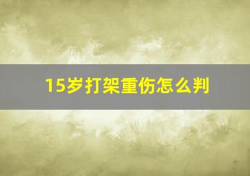 15岁打架重伤怎么判