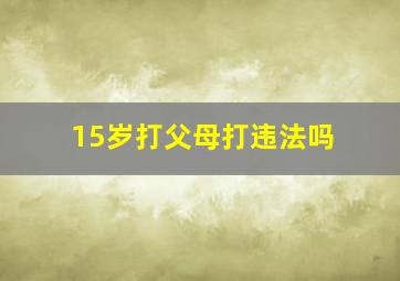 15岁打父母打违法吗