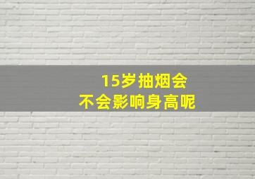 15岁抽烟会不会影响身高呢