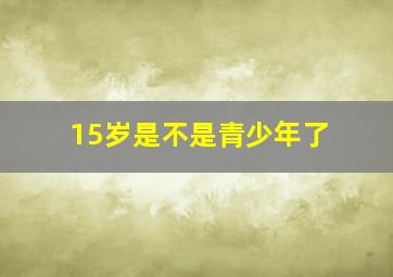 15岁是不是青少年了