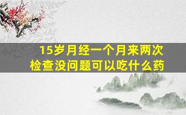 15岁月经一个月来两次检查没问题可以吃什么药