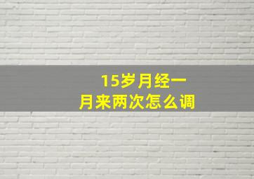 15岁月经一月来两次怎么调