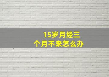 15岁月经三个月不来怎么办