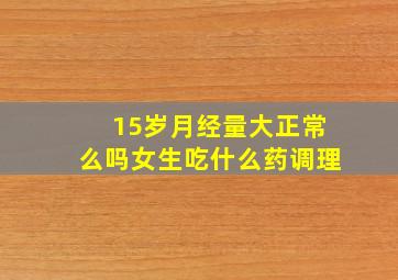 15岁月经量大正常么吗女生吃什么药调理