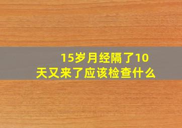 15岁月经隔了10天又来了应该检查什么