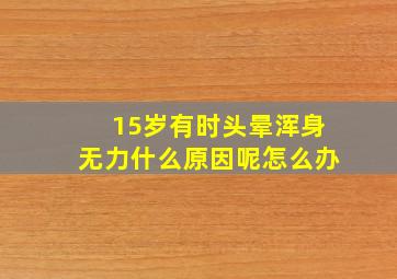 15岁有时头晕浑身无力什么原因呢怎么办