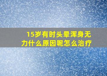 15岁有时头晕浑身无力什么原因呢怎么治疗