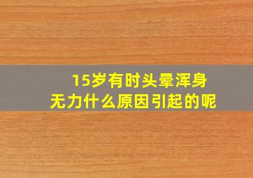 15岁有时头晕浑身无力什么原因引起的呢