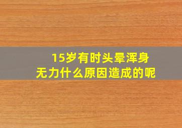 15岁有时头晕浑身无力什么原因造成的呢