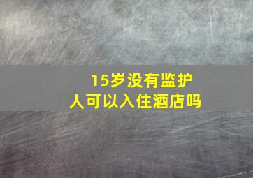 15岁没有监护人可以入住酒店吗