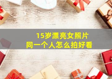 15岁漂亮女照片同一个人怎么拍好看