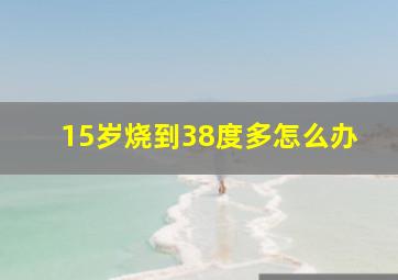 15岁烧到38度多怎么办