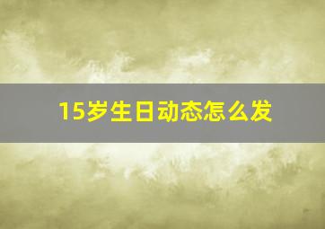 15岁生日动态怎么发