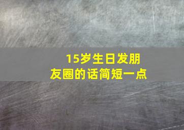 15岁生日发朋友圈的话简短一点