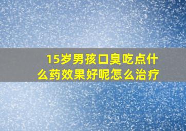 15岁男孩口臭吃点什么药效果好呢怎么治疗