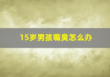 15岁男孩嘴臭怎么办