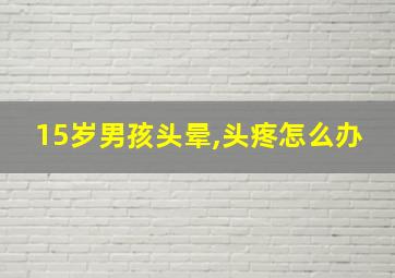 15岁男孩头晕,头疼怎么办