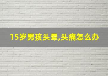 15岁男孩头晕,头痛怎么办