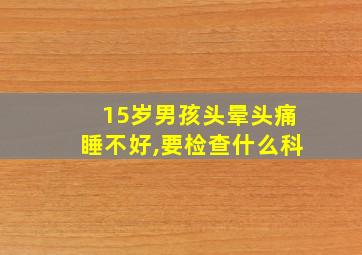 15岁男孩头晕头痛睡不好,要检查什么科