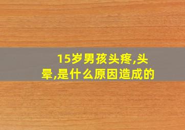 15岁男孩头疼,头晕,是什么原因造成的