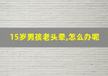 15岁男孩老头晕,怎么办呢