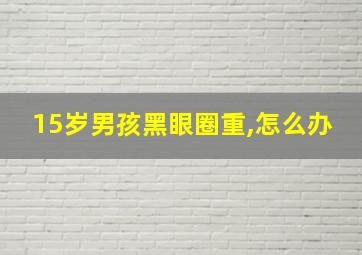 15岁男孩黑眼圈重,怎么办