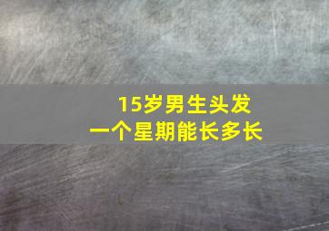 15岁男生头发一个星期能长多长