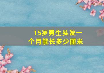 15岁男生头发一个月能长多少厘米