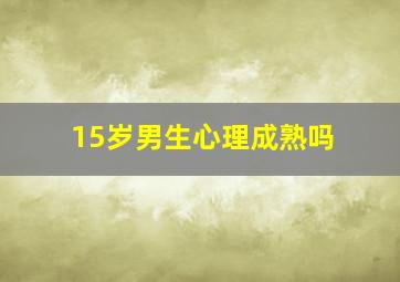 15岁男生心理成熟吗