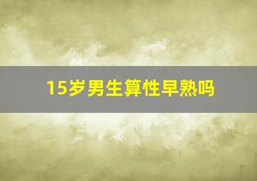 15岁男生算性早熟吗