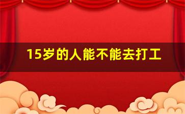 15岁的人能不能去打工