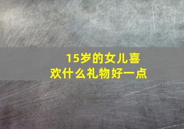 15岁的女儿喜欢什么礼物好一点