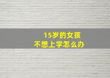 15岁的女孩不想上学怎么办