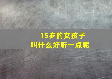 15岁的女孩子叫什么好听一点呢