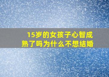 15岁的女孩子心智成熟了吗为什么不想结婚