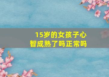 15岁的女孩子心智成熟了吗正常吗