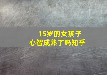 15岁的女孩子心智成熟了吗知乎