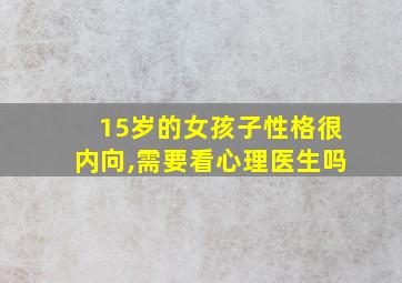 15岁的女孩子性格很内向,需要看心理医生吗