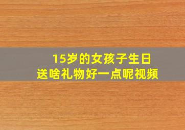 15岁的女孩子生日送啥礼物好一点呢视频