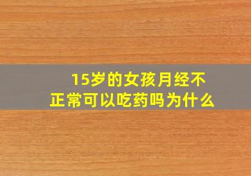 15岁的女孩月经不正常可以吃药吗为什么