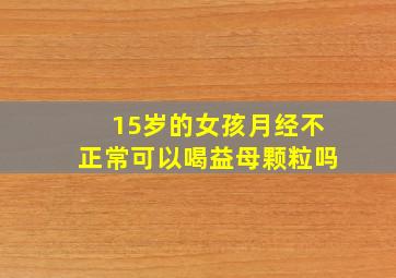 15岁的女孩月经不正常可以喝益母颗粒吗