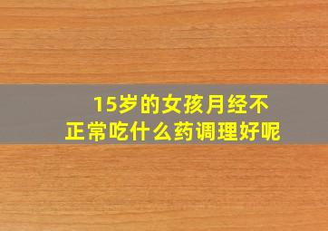 15岁的女孩月经不正常吃什么药调理好呢