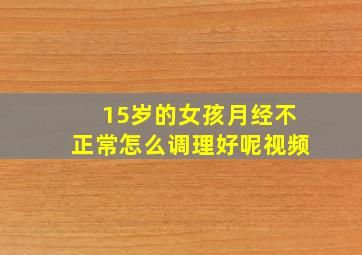 15岁的女孩月经不正常怎么调理好呢视频