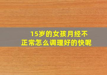 15岁的女孩月经不正常怎么调理好的快呢