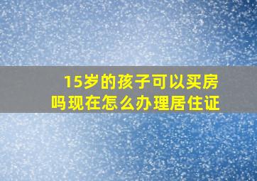 15岁的孩子可以买房吗现在怎么办理居住证