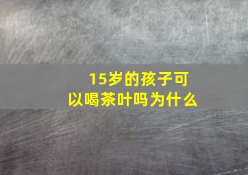 15岁的孩子可以喝茶叶吗为什么