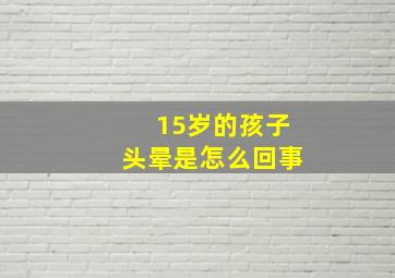 15岁的孩子头晕是怎么回事