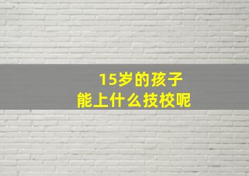 15岁的孩子能上什么技校呢