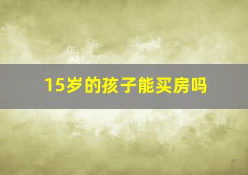 15岁的孩子能买房吗