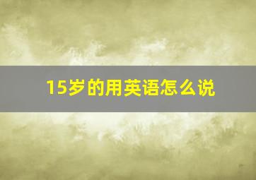 15岁的用英语怎么说